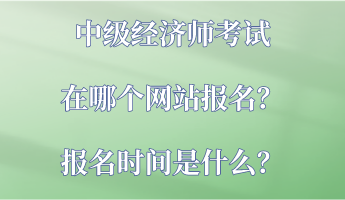 中級經(jīng)濟師考試在哪個網(wǎng)站報名？報名時間是什么？