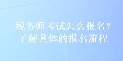 稅務(wù)師考試怎么報(bào)名？了解具體的報(bào)名流程