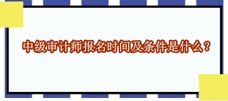 中級(jí)審計(jì)師報(bào)名時(shí)間及條件是什么？