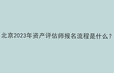 北京2023年資產(chǎn)評估師報名流程是什么？