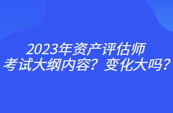 2023年資產(chǎn)評(píng)估師考試大綱內(nèi)容？變化大嗎？