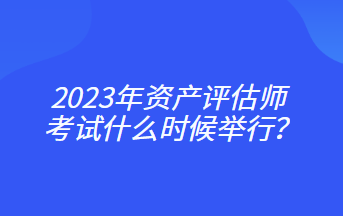2023年資產(chǎn)評(píng)估師考試什么時(shí)候舉行？