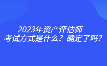 2023年資產(chǎn)評(píng)估師考試方式是什么？確定了嗎？