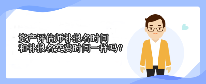 資產(chǎn)評估師補(bǔ)報名時間和補(bǔ)報名交費(fèi)時間一樣嗎？