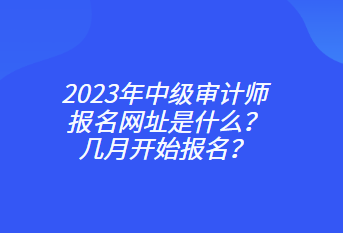 2023年中級審計師報名網(wǎng)址是什么？幾月開始報名？