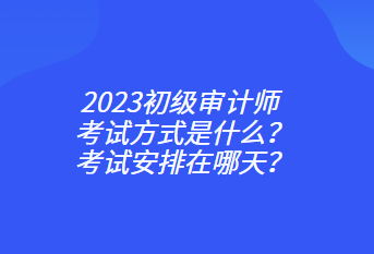2023初級(jí)審計(jì)師考試方式是什么？考試安排在哪天？