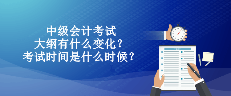 中級(jí)會(huì)計(jì)考試大綱有什么變化？考試時(shí)間是什么時(shí)候？