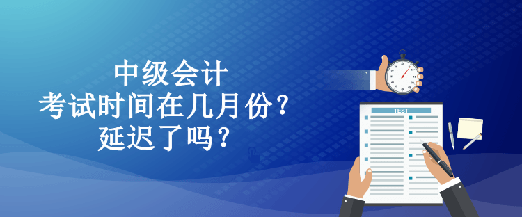中級會計考試時間在幾月份？延遲了嗎？