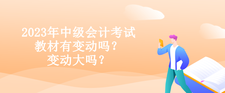 2023年中級會(huì)計(jì)考試教材有變動(dòng)嗎？變動(dòng)大嗎？