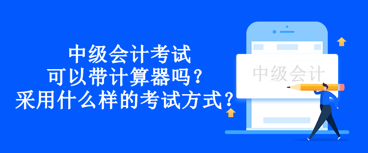 中級會(huì)計(jì)考試可以帶計(jì)算器嗎？采用什么樣的考試方式？