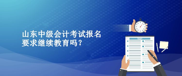 山東中級(jí)會(huì)計(jì)考試報(bào)名要求繼續(xù)教育嗎？