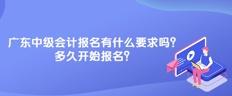 廣東中級會計考試報名有什么要求嗎？多久開始報名？
