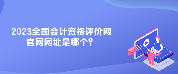 2023全國會計資格評價網官網網址是哪個？