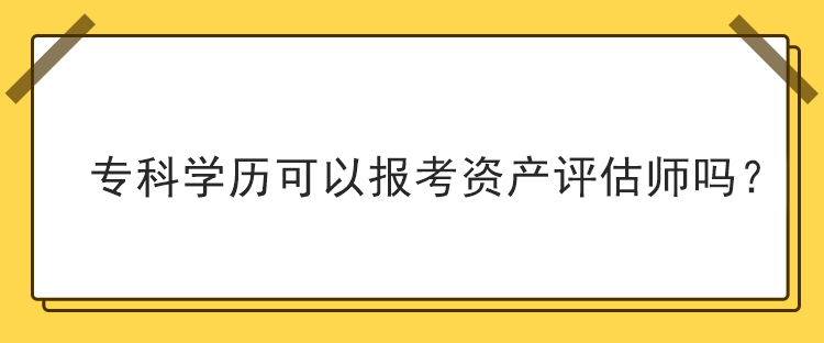 ?？茖W(xué)歷可以報(bào)考資產(chǎn)評估師嗎？