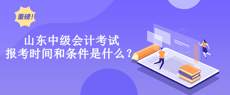 山東中級會計考試報考時間和條件是什么？