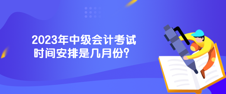 2023年中級會計考試時間安排是幾月份？