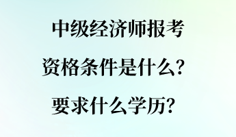 中級(jí)經(jīng)濟(jì)師報(bào)考資格條件是什么？要求什么學(xué)歷？