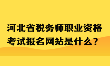 河北省稅務師職業(yè)資格考試報名網(wǎng)站是什么？
