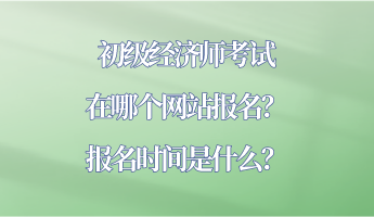 初級(jí)經(jīng)濟(jì)師考試在哪個(gè)網(wǎng)站報(bào)名？報(bào)名時(shí)間是什么？