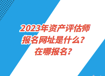 2023年資產(chǎn)評估師報名網(wǎng)址是什么？在哪報名？