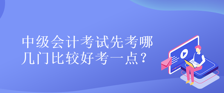 中級會計(jì)考試先考哪幾門比較好考一點(diǎn)？