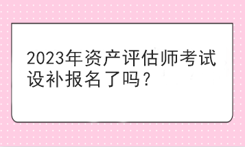 2023年資產(chǎn)評(píng)估師考試設(shè)補(bǔ)報(bào)名了嗎？