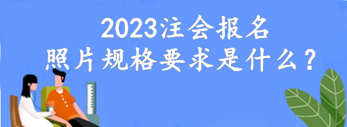 2023注會(huì)報(bào)名照片規(guī)格要求是什么? 2023注會(huì)報(bào)名照片規(guī)格要求是什么?