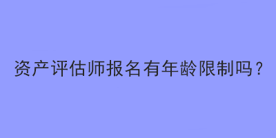 資產(chǎn)評估師報名有年齡限制嗎？