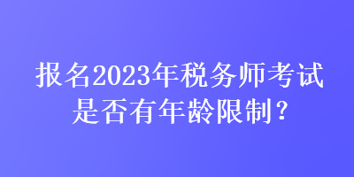 報(bào)名2023年稅務(wù)師考試是否有年齡限制？