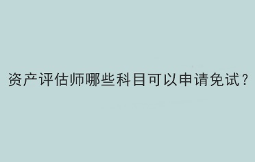 資產(chǎn)評估師哪些科目可以申請免試？