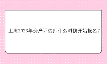 上海2023年資產(chǎn)評(píng)估師什么時(shí)候開始報(bào)名？