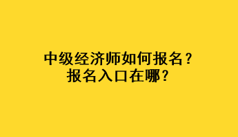 中級(jí)經(jīng)濟(jì)師如何報(bào)名？報(bào)名入口在哪？