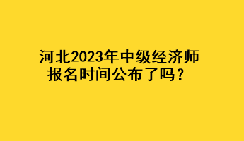 河北2023年中級經(jīng)濟(jì)師報(bào)名時(shí)間公布了嗎？