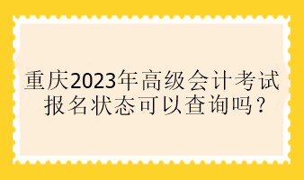 重慶2023年高級會計考試報名狀態(tài)可以查詢嗎？