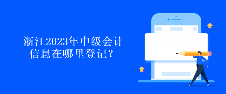 浙江2023年中級會計信息在哪里登記？