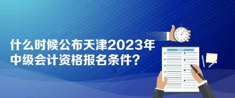 什么時(shí)候公布天津2023年中級(jí)會(huì)計(jì)資格報(bào)名條件？
