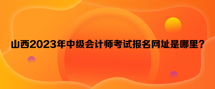 山西2023年中級會計師考試報名網(wǎng)址是哪里？