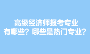 高級(jí)經(jīng)濟(jì)師報(bào)考專業(yè)有哪些？哪些是熱門專業(yè)？