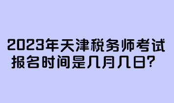 2023年天津稅務(wù)師考試報(bào)名時(shí)間是幾月幾日？