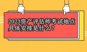 2023資產(chǎn)評估師考試地點(diǎn)具體安排是什么？