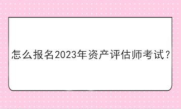 怎么報(bào)名2023年資產(chǎn)評估師考試？