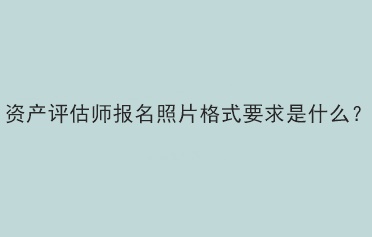 資產(chǎn)評(píng)估師報(bào)名照片格式要求是什么？