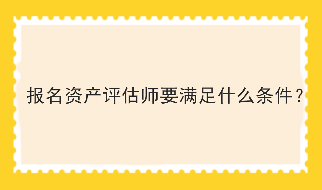 報名資產(chǎn)評估師要滿足什么條件？