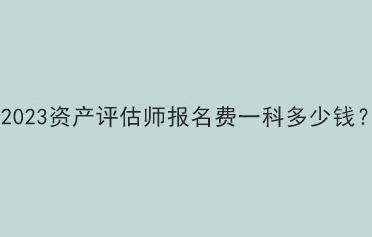 2023資產(chǎn)評估師報(bào)名費(fèi)一科多少錢？