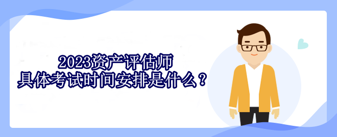 2023資產(chǎn)評(píng)估師具體考試時(shí)間安排是什么？