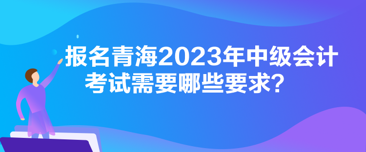 報名青海2023年中級會計考試需要哪些要求？