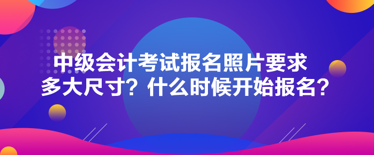 中級會計考試報名照片要求多大尺寸？什么時候開始報名？