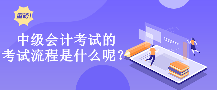中級(jí)會(huì)計(jì)考試的考試流程是什么呢？