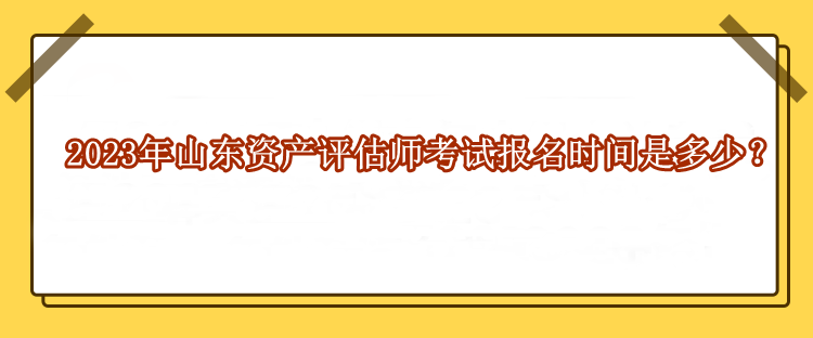 2023年山東資產(chǎn)評估師考試報名時間是多少？