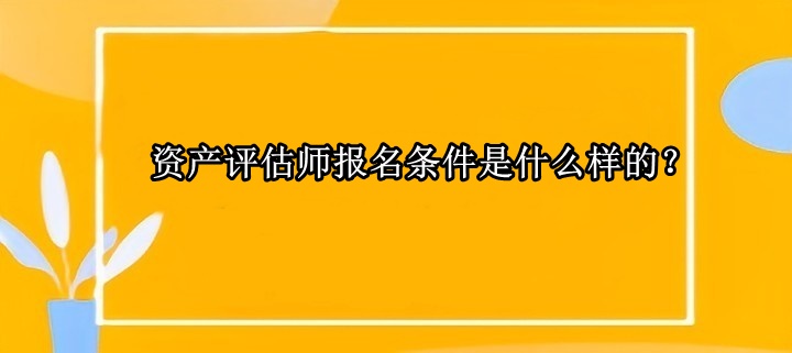 資產(chǎn)評估師報名條件是什么樣的？